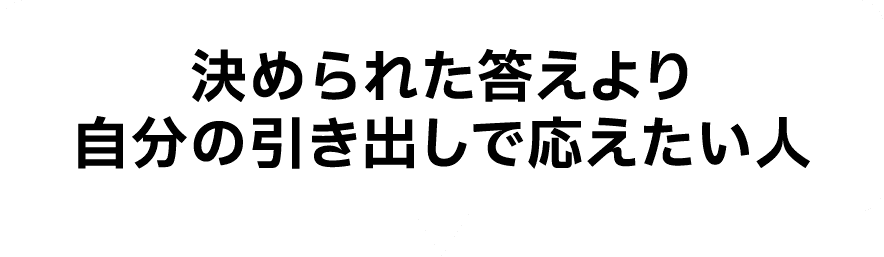決められた答えより自分の引き出しで応えたい人