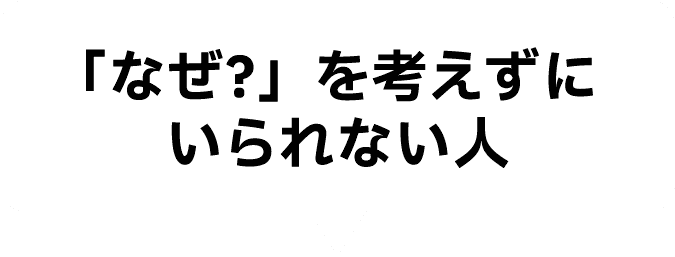 「なぜ？」を考えずにいられない人